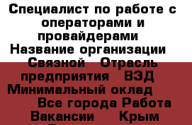 Специалист по работе с операторами и провайдерами › Название организации ­ Связной › Отрасль предприятия ­ ВЭД › Минимальный оклад ­ 27 000 - Все города Работа » Вакансии   . Крым,Гвардейское